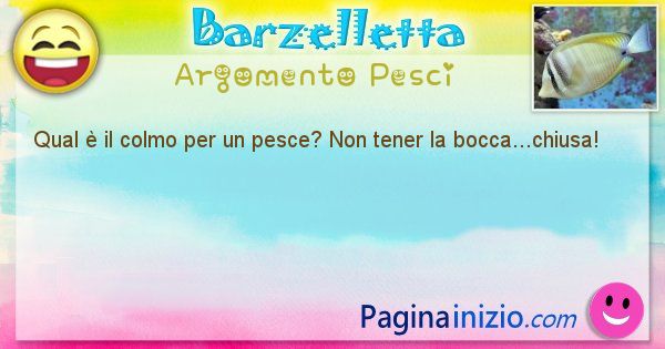 Colmo argomento Pesci: Qual  il colmo per un pesce? Non tener la bocca...chiusa! (id=1580)