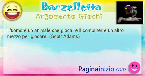 Barzelletta argomento Giochi: L'uomo  un animale che gioca, e il computer  un altro ... (id=1219)