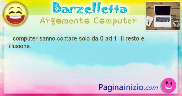 Barzelletta argomento Computer: I computer sanno contare solo da 0 ad 1. Il resto e' ... (id=1248)