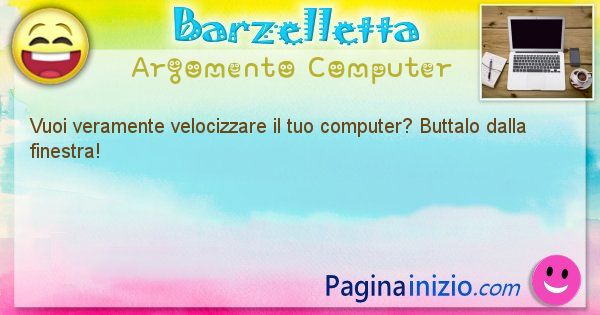 Barzelletta argomento Computer: Vuoi veramente velocizzare il tuo computer? Buttalo dalla ... (id=1258)